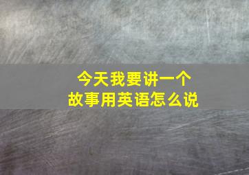 今天我要讲一个故事用英语怎么说