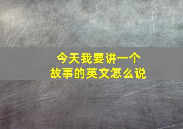 今天我要讲一个故事的英文怎么说