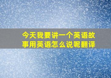 今天我要讲一个英语故事用英语怎么说呢翻译