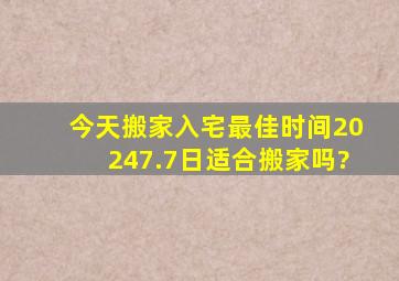 今天搬家入宅最佳时间20247.7日适合搬家吗?