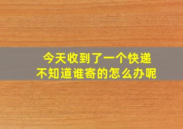 今天收到了一个快递不知道谁寄的怎么办呢