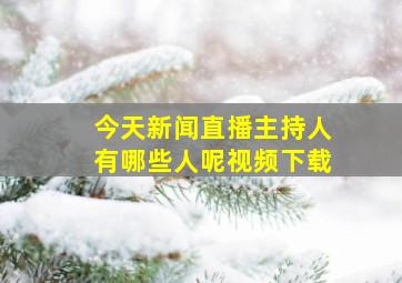 今天新闻直播主持人有哪些人呢视频下载