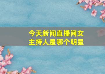 今天新闻直播间女主持人是哪个明星