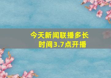 今天新闻联播多长时间3.7点开播