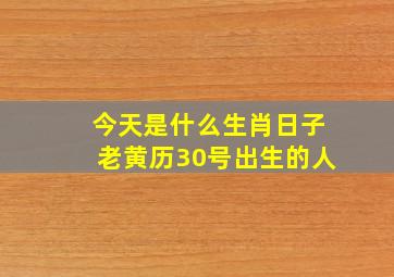 今天是什么生肖日子老黄历30号出生的人