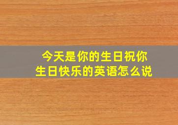 今天是你的生日祝你生日快乐的英语怎么说