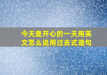 今天是开心的一天用英文怎么说用过去式造句