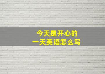 今天是开心的一天英语怎么写