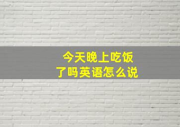 今天晚上吃饭了吗英语怎么说