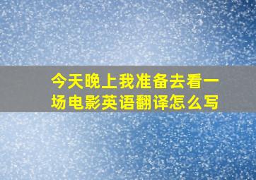 今天晚上我准备去看一场电影英语翻译怎么写