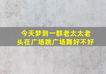 今天梦到一群老太太老头在广场跳广场舞好不好