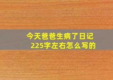 今天爸爸生病了日记225字左右怎么写的