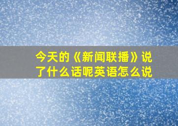 今天的《新闻联播》说了什么话呢英语怎么说