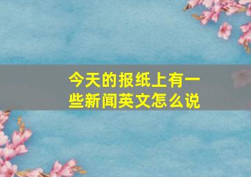 今天的报纸上有一些新闻英文怎么说