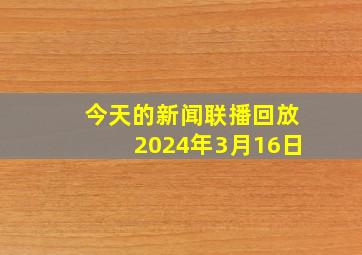 今天的新闻联播回放2024年3月16日