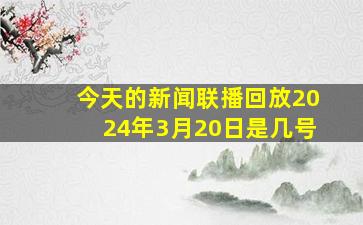 今天的新闻联播回放2024年3月20日是几号