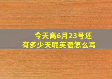 今天离6月23号还有多少天呢英语怎么写