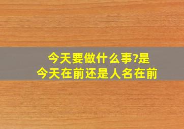 今天要做什么事?是今天在前还是人名在前