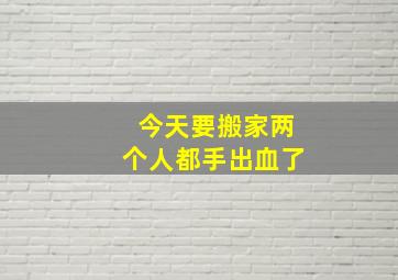 今天要搬家两个人都手出血了