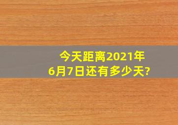 今天距离2021年6月7日还有多少天?