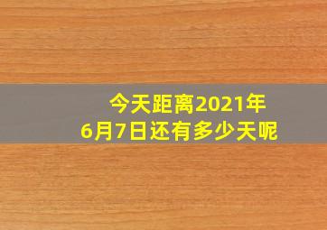 今天距离2021年6月7日还有多少天呢