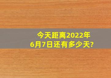 今天距离2022年6月7日还有多少天?