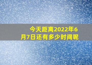 今天距离2022年6月7日还有多少时间呢