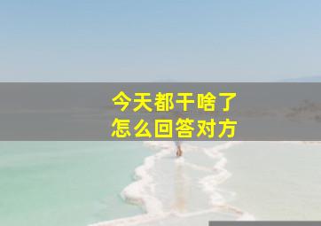 今天都干啥了怎么回答对方