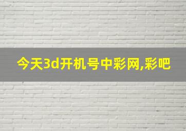 今天3d开机号中彩网,彩吧