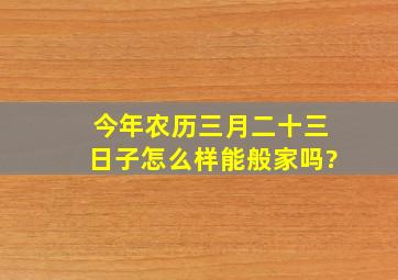 今年农历三月二十三日子怎么样能般家吗?