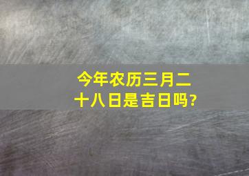 今年农历三月二十八日是吉日吗?