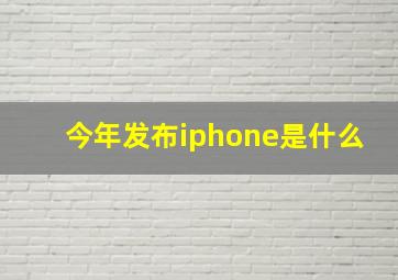 今年发布iphone是什么