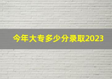 今年大专多少分录取2023