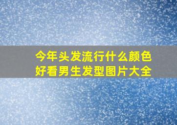 今年头发流行什么颜色好看男生发型图片大全