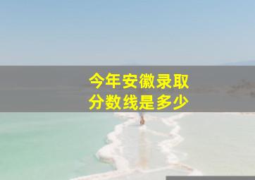 今年安徽录取分数线是多少