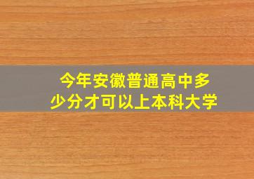 今年安徽普通高中多少分才可以上本科大学