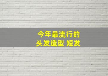 今年最流行的头发造型 短发