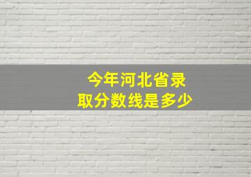 今年河北省录取分数线是多少