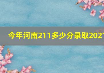 今年河南211多少分录取2021