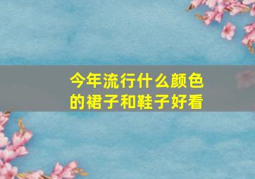 今年流行什么颜色的裙子和鞋子好看