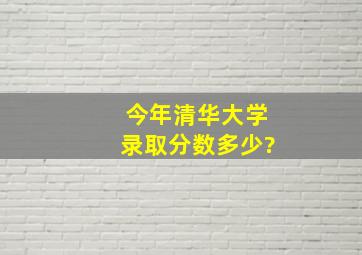 今年清华大学录取分数多少?