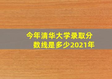 今年清华大学录取分数线是多少2021年