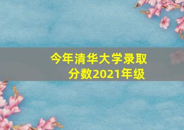 今年清华大学录取分数2021年级