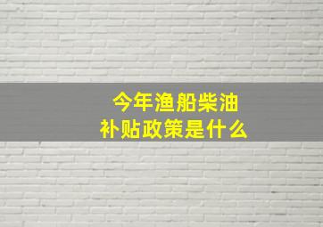 今年渔船柴油补贴政策是什么