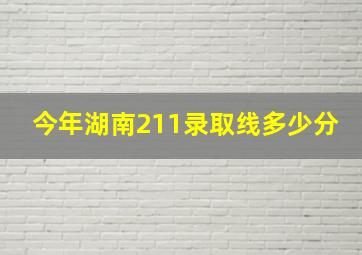 今年湖南211录取线多少分