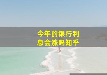 今年的银行利息会涨吗知乎