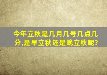 今年立秋是几月几号几点几分,是早立秋还是晚立秋呢?