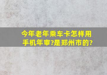 今年老年乘车卡怎样用手机年审?是郑州市的?