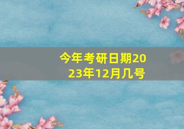 今年考研日期2023年12月几号