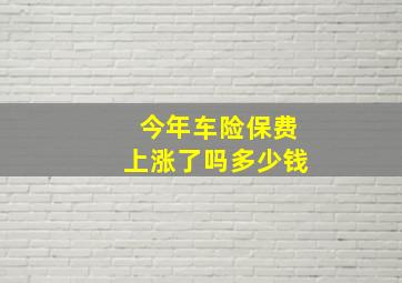 今年车险保费上涨了吗多少钱